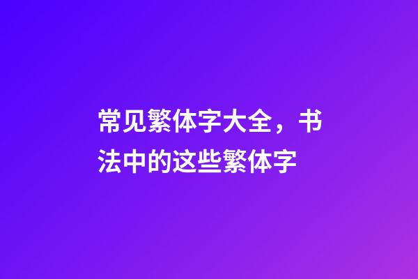 常见繁体字大全，书法中的这些繁体字-第1张-观点-玄机派