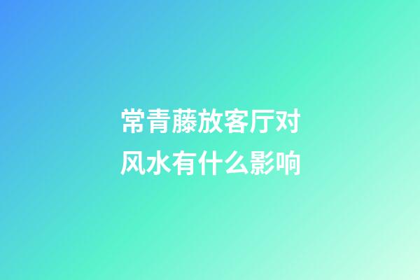 常青藤放客厅对风水有什么影响