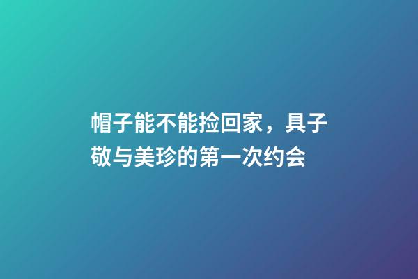 帽子能不能捡回家，具子敬与美珍的第一次约会-第1张-观点-玄机派