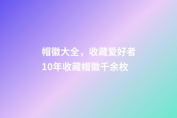 帽徽大全，收藏爱好者10年收藏帽徽千余枚-第1张-观点-玄机派
