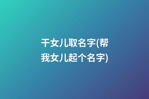 干女儿取名字(帮我女儿起个名字)