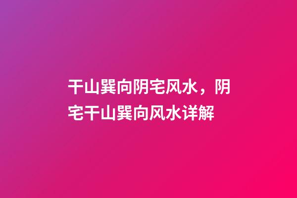 干山巽向阴宅风水，阴宅干山巽向风水详解