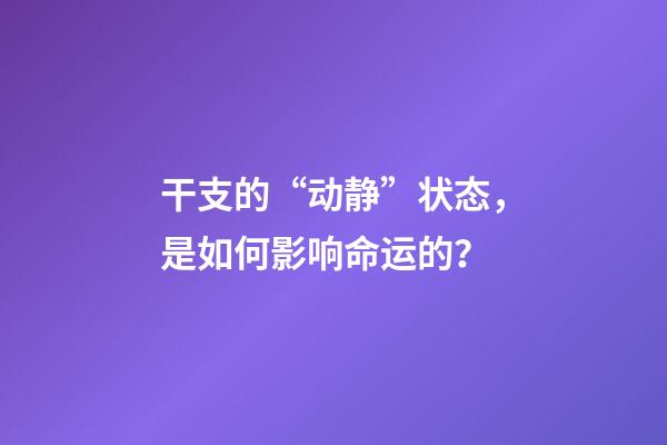 干支的“动静”状态，是如何影响命运的？