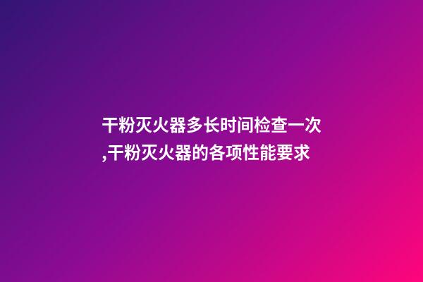 干粉灭火器多长时间检查一次,干粉灭火器的各项性能要求-第1张-观点-玄机派