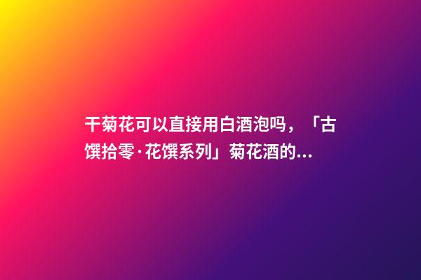 干菊花可以直接用白酒泡吗，「古馔拾零·花馔系列」菊花酒的三种酿造方法-第1张-观点-玄机派