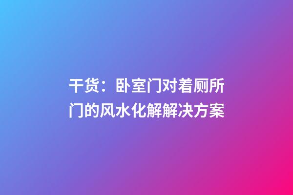干货：卧室门对着厕所门的风水化解解决方案