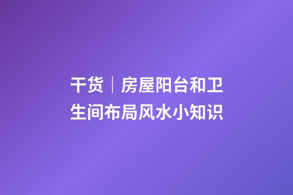 干货｜房屋阳台和卫生间布局风水小知识