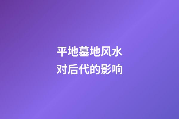 平地墓地风水对后代的影响