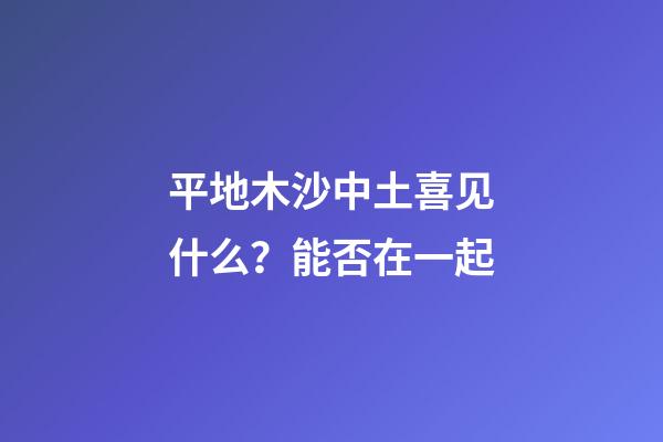 平地木沙中土喜见什么？能否在一起