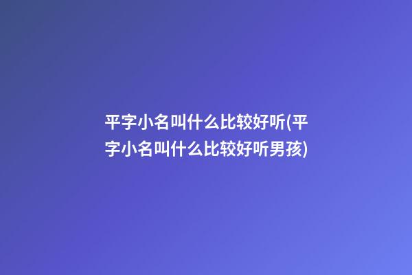 平字小名叫什么比较好听(平字小名叫什么比较好听男孩)