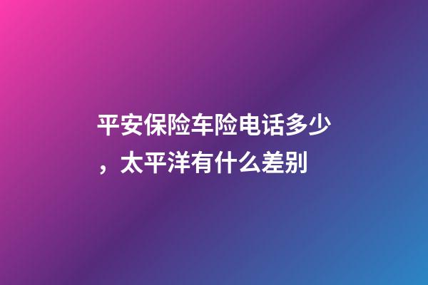 平安保险车险电话多少，太平洋有什么差别-第1张-观点-玄机派