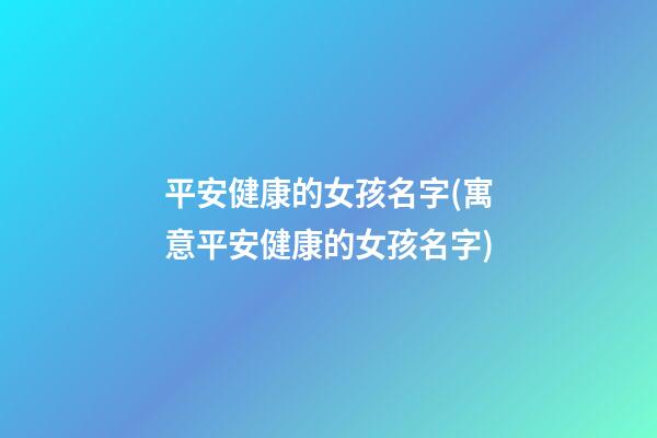 平安健康的女孩名字(寓意平安健康的女孩名字)