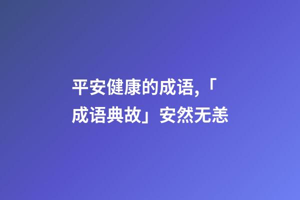 平安健康的成语,「成语典故」安然无恙(yàng)-第1张-观点-玄机派