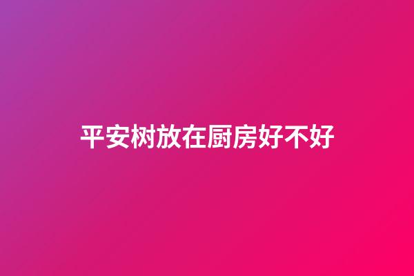 平安树放在厨房好不好