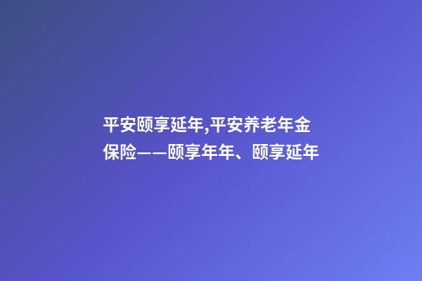 平安颐享延年,平安养老年金保险——颐享年年、颐享延年-第1张-观点-玄机派