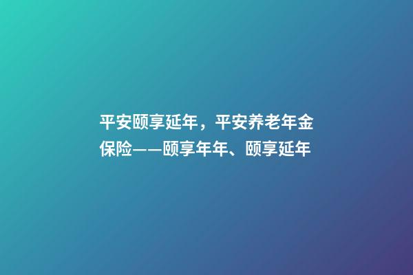 平安颐享延年，平安养老年金保险——颐享年年、颐享延年-第1张-观点-玄机派