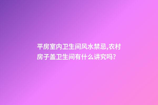 平房室内卫生间风水禁忌,农村房子盖卫生间有什么讲究吗？