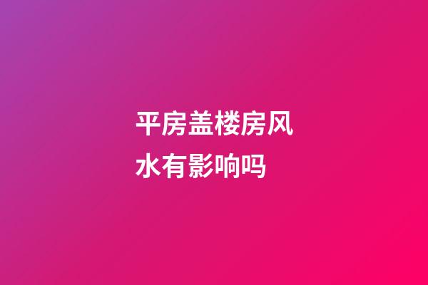 平房盖楼房风水有影响吗