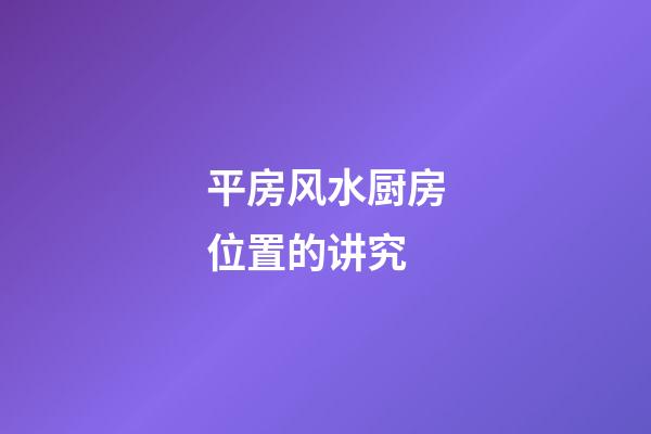 平房风水厨房位置的讲究