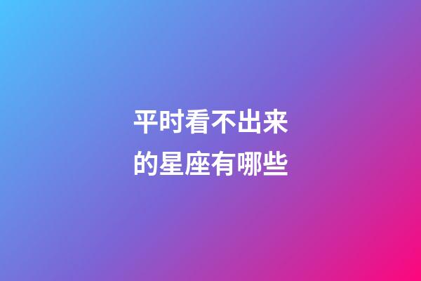 平时看不出来的星座有哪些-第1张-星座运势-玄机派