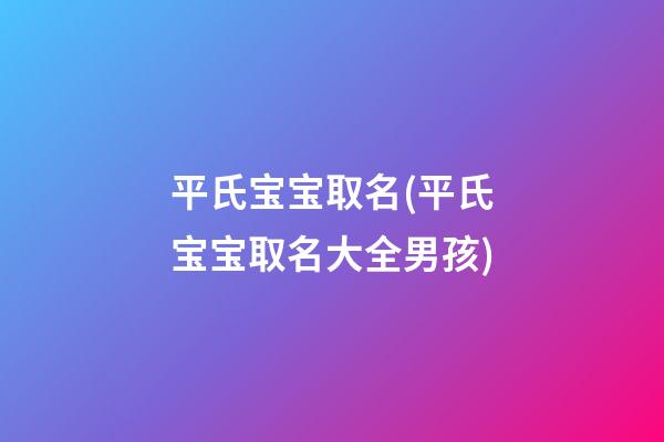 平氏宝宝取名(平氏宝宝取名大全男孩)