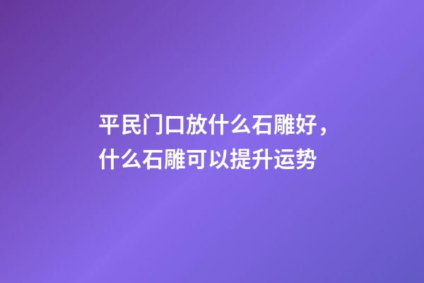平民门口放什么石雕好，什么石雕可以提升运势