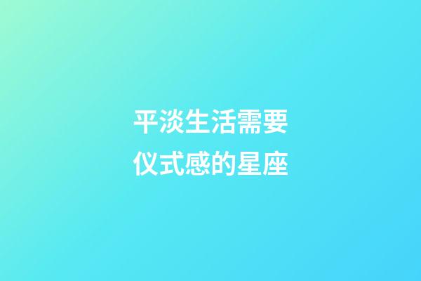 平淡生活需要仪式感的星座-第1张-星座运势-玄机派