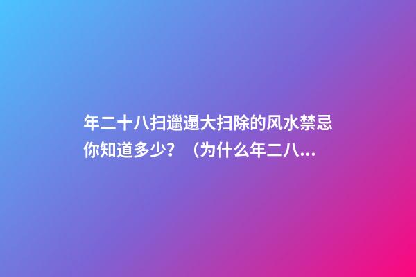 年二十八扫邋遢大扫除的风水禁忌你知道多少？（为什么年二八要扫邋遢）