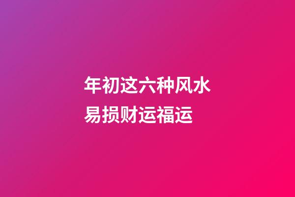 年初这六种风水易损财运福运