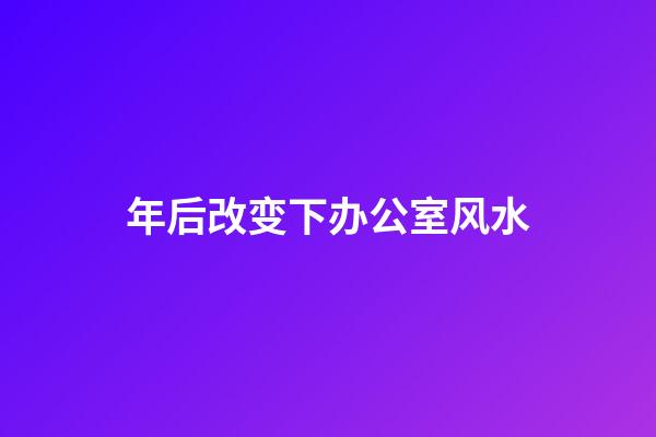 年后改变下办公室风水