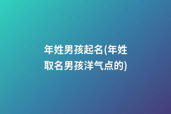 年姓男孩起名(年姓取名男孩洋气点的)
