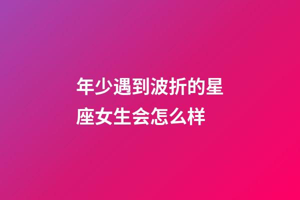 年少遇到波折的星座女生会怎么样-第1张-星座运势-玄机派