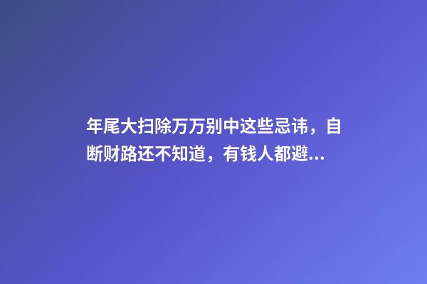 年尾大扫除万万别中这些忌讳，自断财路还不知道，有钱人都避开