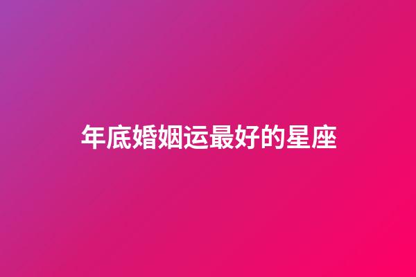 年底婚姻运最好的星座-第1张-星座运势-玄机派