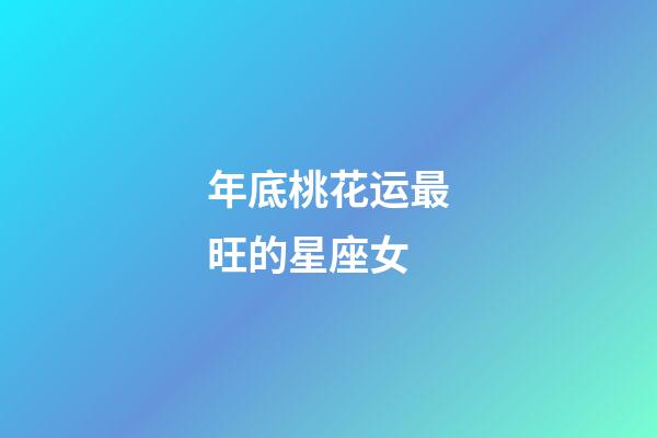 年底桃花运最旺的星座女