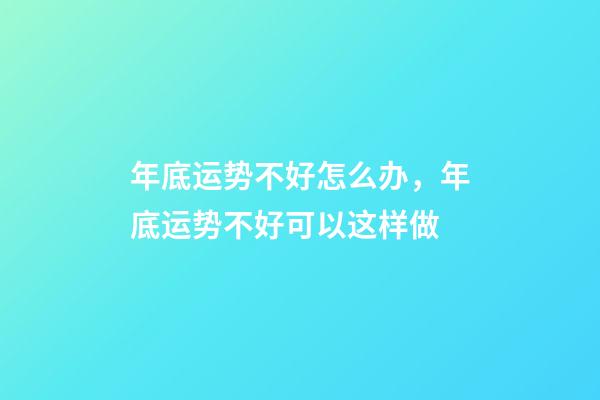 年底运势不好怎么办，年底运势不好可以这样做