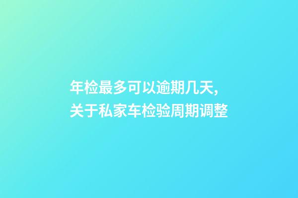 年检最多可以逾期几天,关于私家车检验周期调整-第1张-观点-玄机派