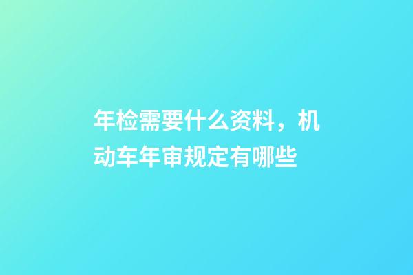 年检需要什么资料，机动车年审规定有哪些-第1张-观点-玄机派