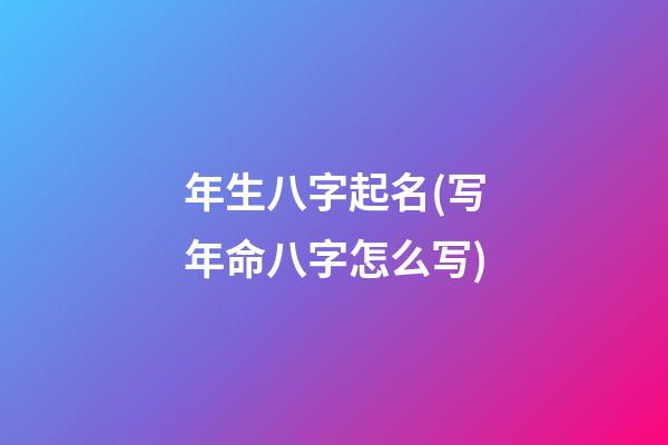 年生八字起名(写年命八字怎么写)
