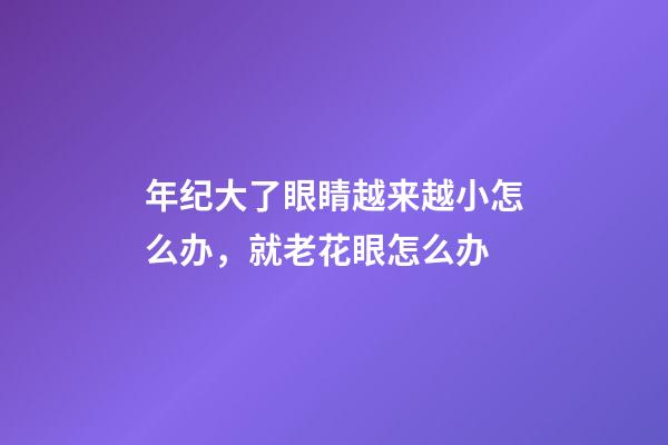 年纪大了眼睛越来越小怎么办，就老花眼怎么办-第1张-观点-玄机派