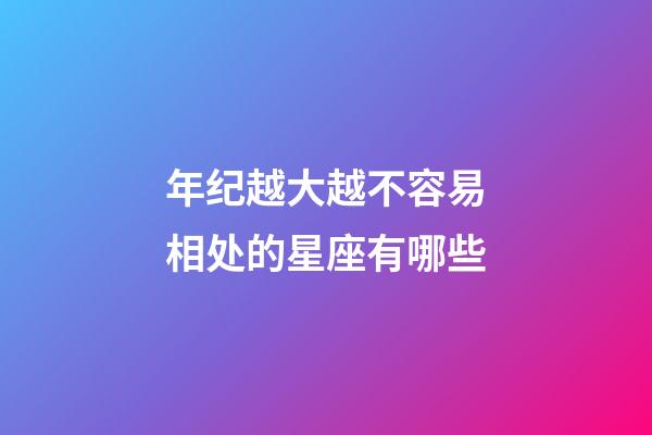 年纪越大越不容易相处的星座有哪些-第1张-星座运势-玄机派