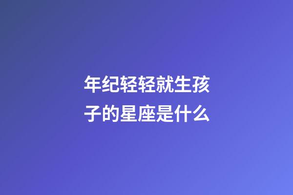 年纪轻轻就生孩子的星座是什么-第1张-星座运势-玄机派