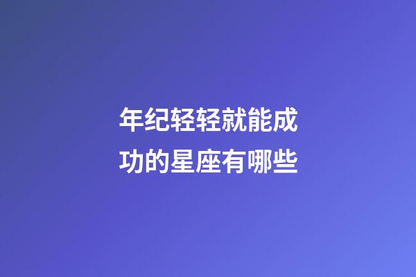 年纪轻轻就能成功的星座有哪些-第1张-星座运势-玄机派