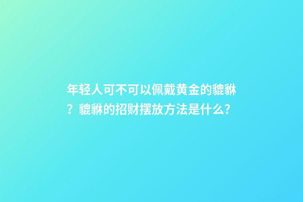 年轻人可不可以佩戴黄金的貔貅？貔貅的招财摆放方法是什么？