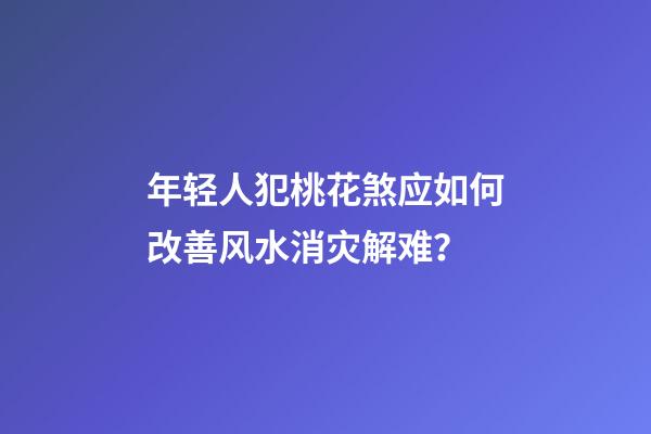 年轻人犯桃花煞应如何改善风水消灾解难？
