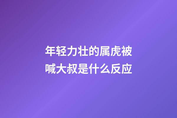 年轻力壮的属虎被喊大叔是什么反应