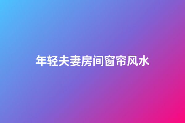 年轻夫妻房间窗帘风水