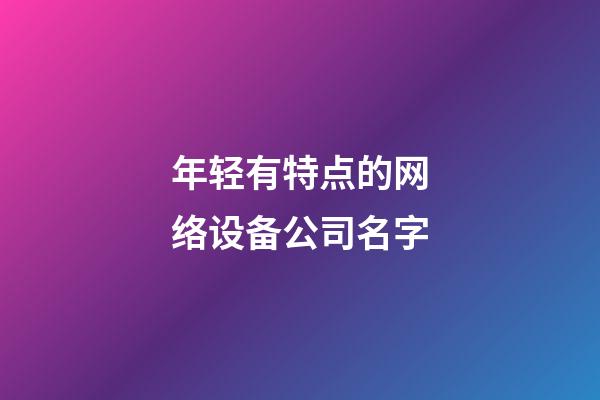 年轻有特点的网络设备公司名字-第1张-公司起名-玄机派