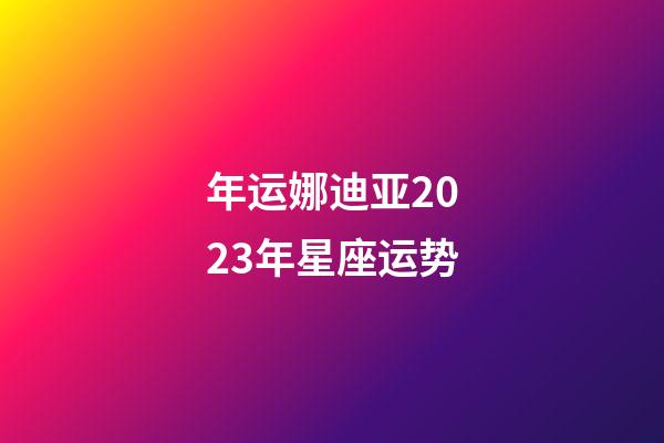 年运娜迪亚2023年星座运势