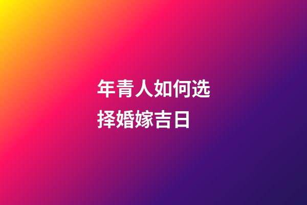 年青人如何选择婚嫁吉日